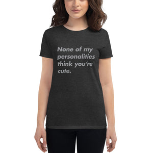 None of my personalities think you're cute — Funny Women's Fashion Fit T-shirt