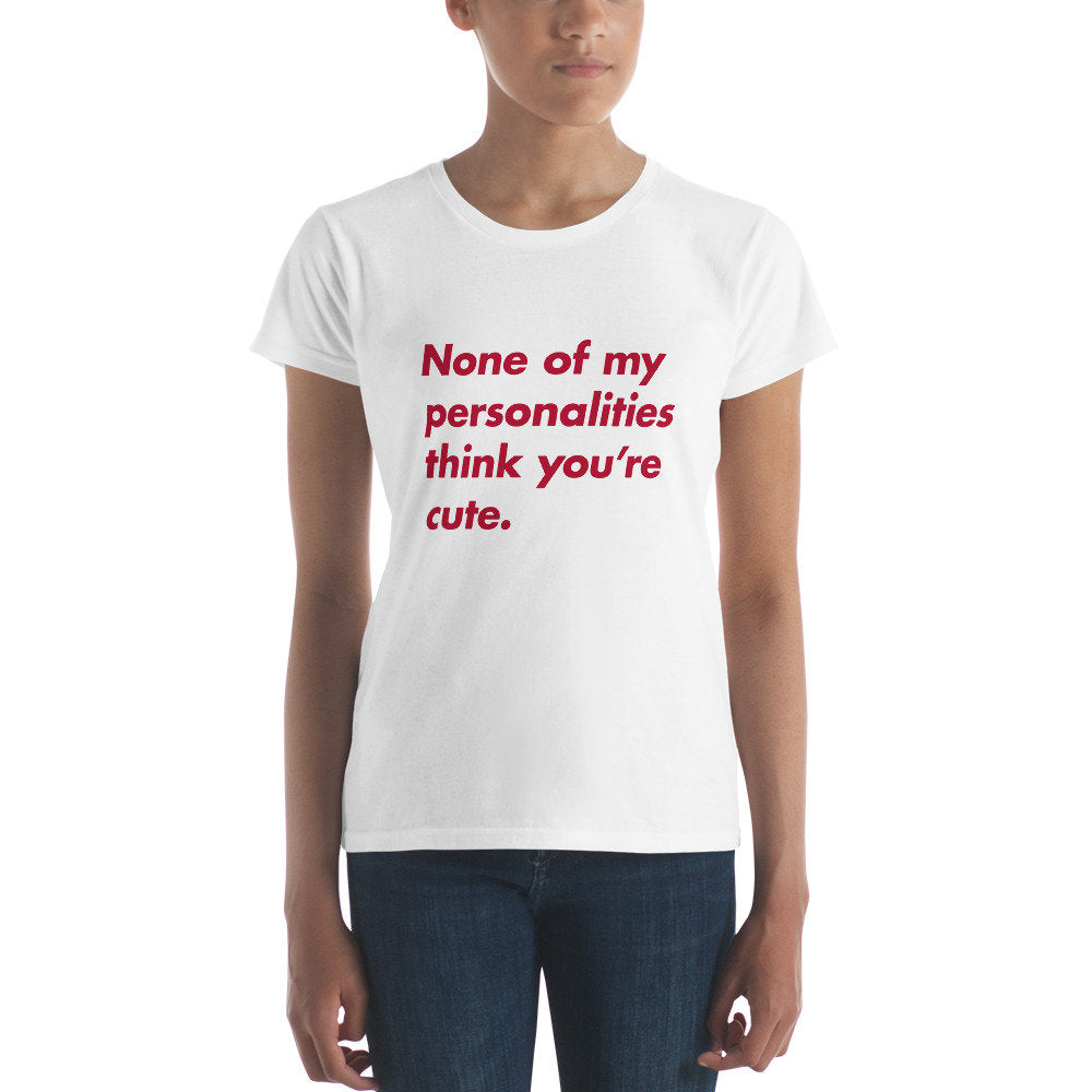 None of my personalities think you're cute — Funny Women's Fashion Fit T-shirt